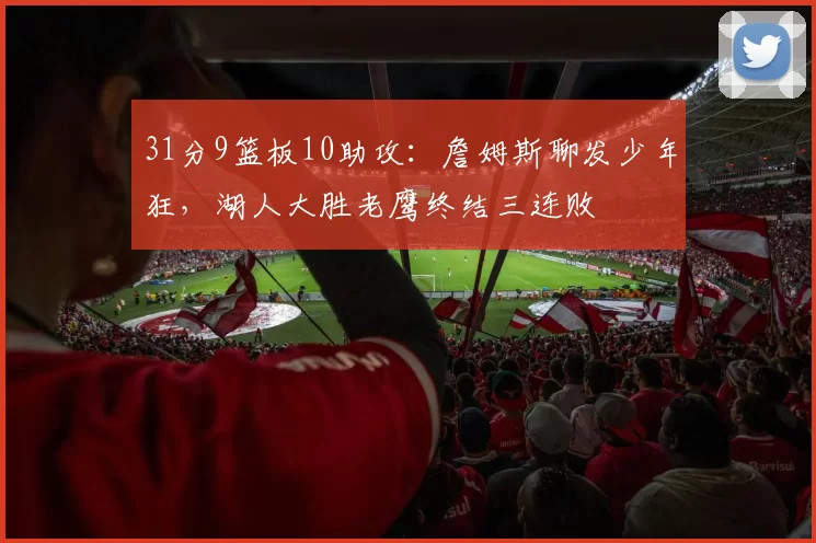 31分9篮板10助攻：詹姆斯聊发少年狂，湖人大胜老鹰终结三连败