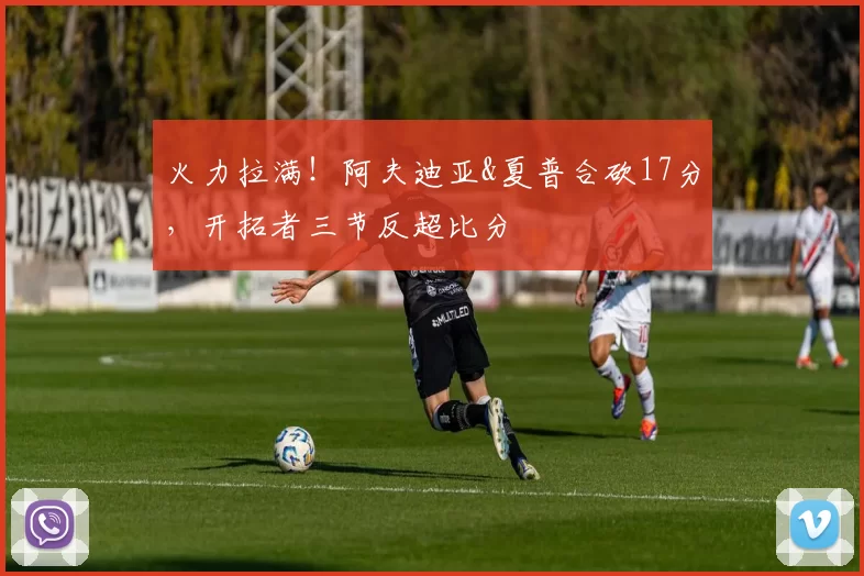 火力拉满！阿夫迪亚&夏普合砍17分，开拓者三节反超比分
