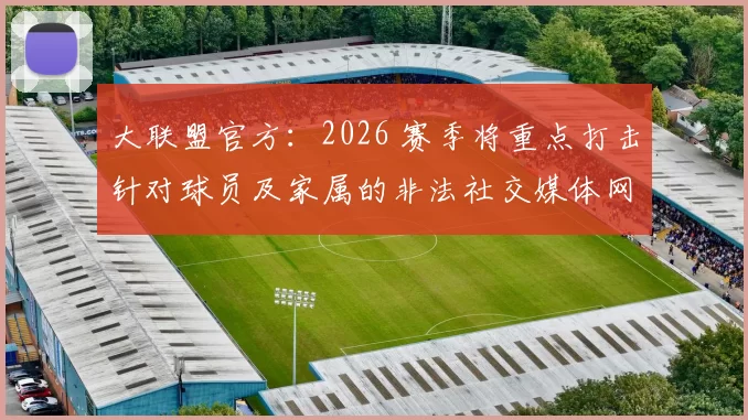 大联盟官方：2026 赛季将重点打击针对球员及家属的非法社交媒体网暴行为