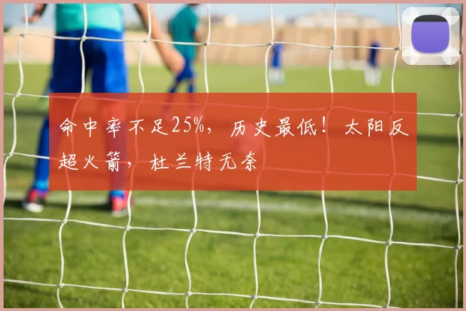 命中率不足25%，历史最低！太阳反超火箭，杜兰特无奈