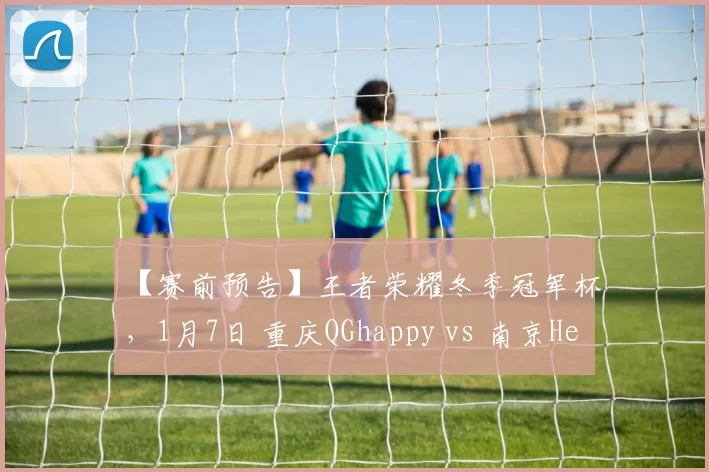 【赛前预告】王者荣耀冬季冠军杯，1月7日 重庆QGhappy vs 南京Hero久竞