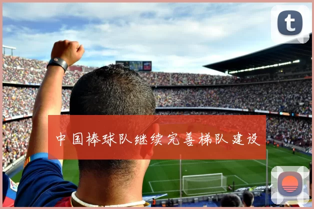 中国棒球队继续完善梯队建设
