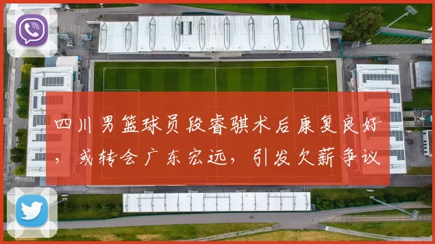 四川男篮球员段睿骐术后康复良好，或转会广东宏远，引发欠薪争议。