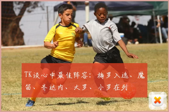 TK谈心中最佳阵容：梅罗入选、魔笛、齐达内、大罗、小罗在列