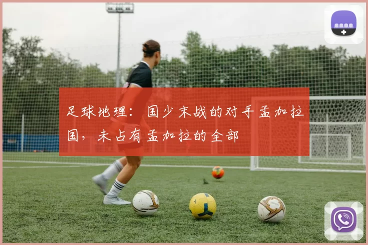 足球地理：国少末战的对手孟加拉国，未占有孟加拉的全部