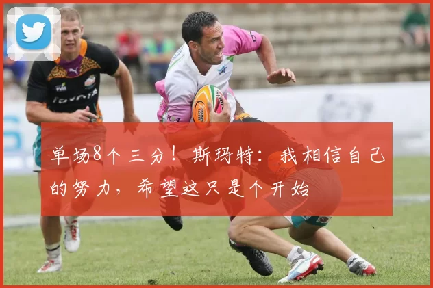 单场8个三分！斯玛特：我相信自己的努力，希望这只是个开始
