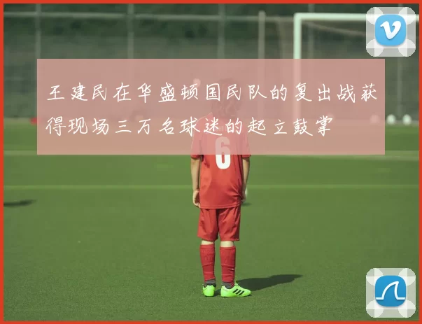 王建民在华盛顿国民队的复出战获得现场三万名球迷的起立鼓掌