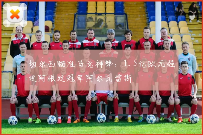 切尔西瞄准马竞神锋，1.5亿欧元强攻阿根廷冠军阿尔瓦雷斯