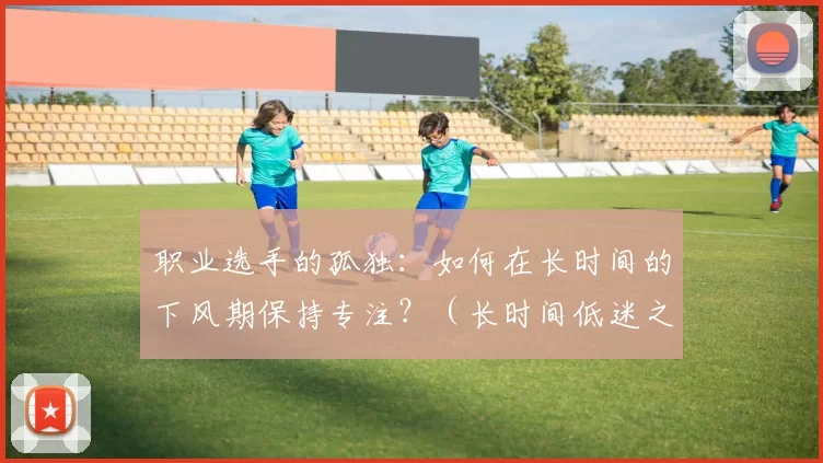 职业选手的孤独：如何在长时间的下风期保持专注？（长时间低迷之际，职业选手如何在孤独中坚守专注？）