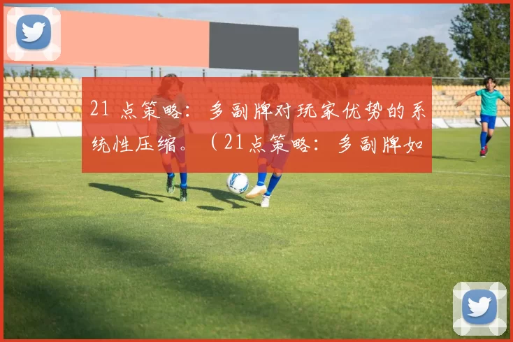 21 点策略：多副牌对玩家优势的系统性压缩。（21点策略：多副牌如何系统性削弱玩家优势）