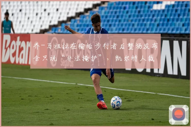 乔-马祖拉在输给步行者后整场发布会只说“非法掩护”，凯尔特人裁判争议再起