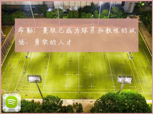 希勒：曼联已成为球员和教练的坟场，勇敢的人才