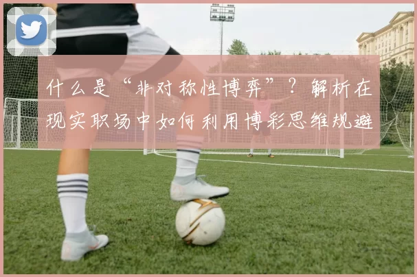 什么是“非对称性博弈”？解析在现实职场中如何利用博彩思维规避风险。（非对称博弈详解：如何在职场以博彩思维降低风险）