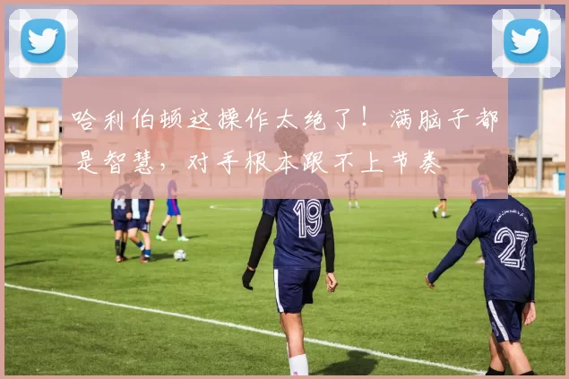 哈利伯顿这操作太绝了！满脑子都是智慧，对手根本跟不上节奏