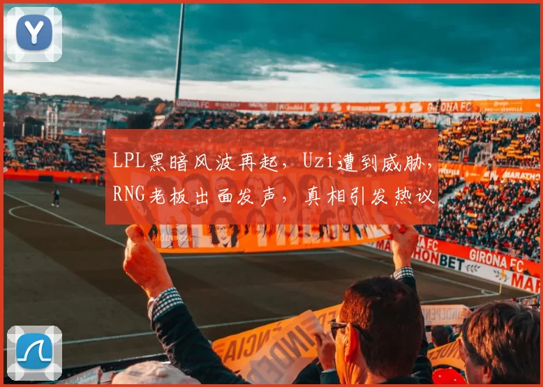 LPL黑暗风波再起，Uzi遭到威胁，RNG老板出面发声，真相引发热议