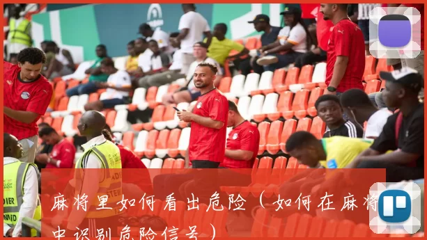 麻将里如何看出危险（如何在麻将中识别危险信号）