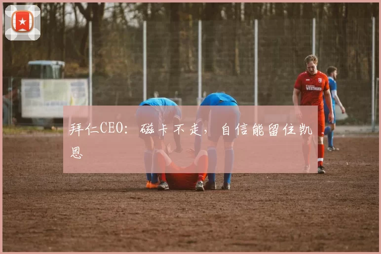拜仁CEO：磁卡不走，自信能留住凯恩