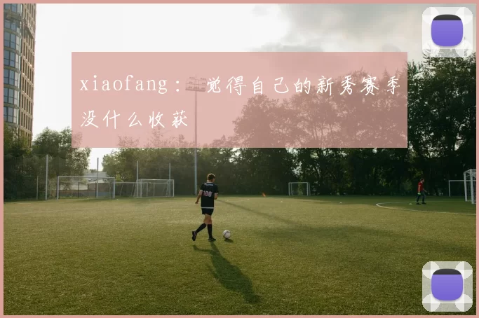 xiaofang ： 觉得自己的新秀赛季没什么收获