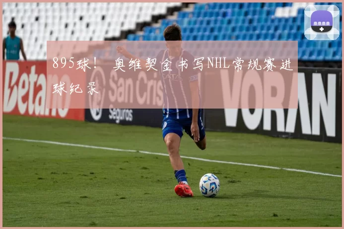 895球！ 奥维契金书写NHL常规赛进球纪录