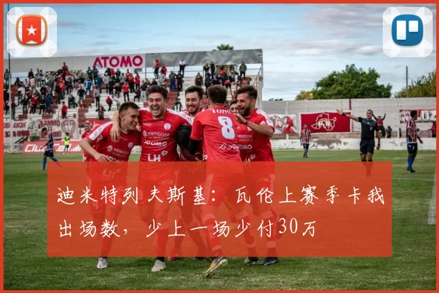 迪米特列夫斯基：瓦伦上赛季卡我出场数，少上一场少付30万