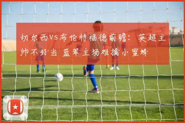 切尔西vs布伦特福德前瞻：英超主帅不好当 蓝军主场难擒小蜜蜂