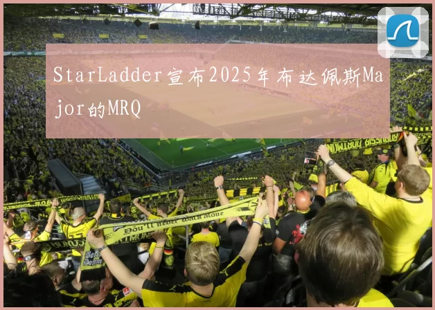 StarLadder宣布2025年布达佩斯Major的MRQ