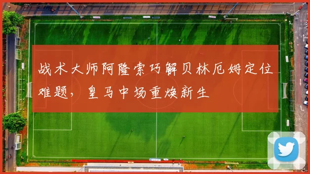 战术大师阿隆索巧解贝林厄姆定位难题，皇马中场重焕新生