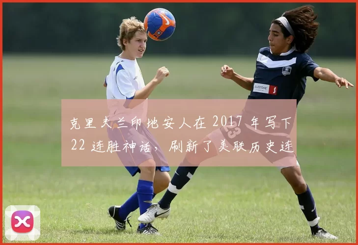 克里夫兰印地安人在 2017 年写下 22 连胜神话，刷新了美联历史连胜纪录