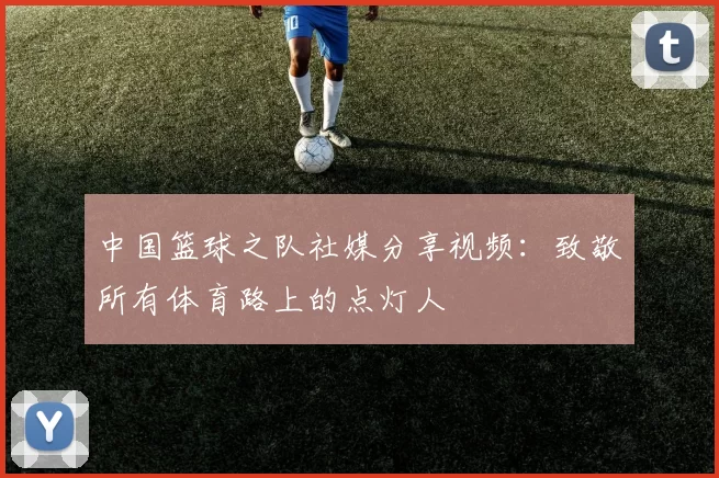 中国篮球之队社媒分享视频：致敬所有体育路上的点灯人