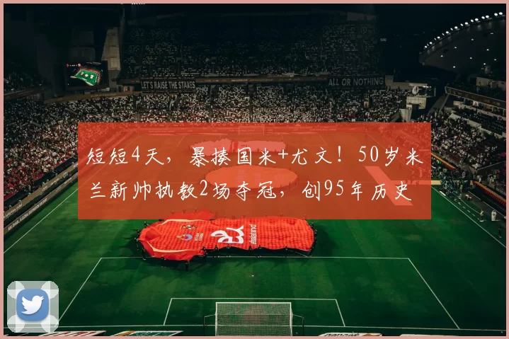 短短4天，暴揍国米+尤文！50岁米兰新帅执教2场夺冠，创95年历史