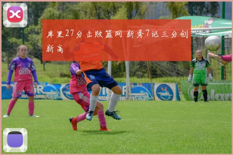 库里27分击败篮网 新秀7记三分创新高