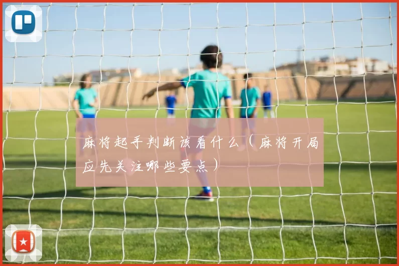 麻将起手判断该看什么（麻将开局应先关注哪些要点）