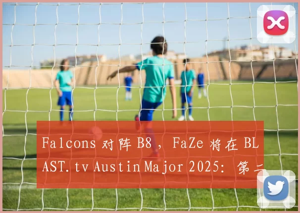 Falcons 对阵 B8 ，FaZe 将在 BLAST.tv Austin Major 2025：第二阶段揭幕战中迎战 Heroic