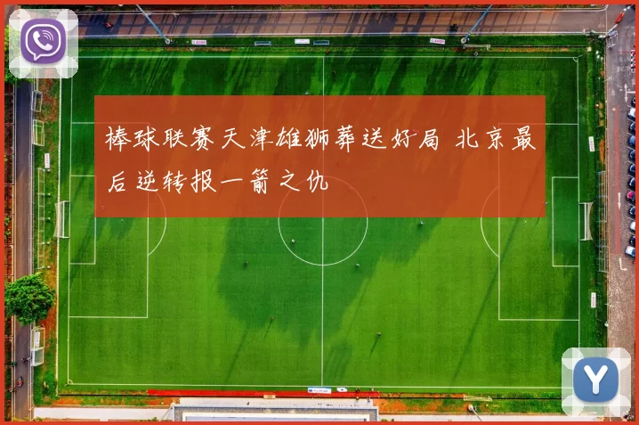 棒球联赛天津雄狮葬送好局 北京最后逆转报一箭之仇