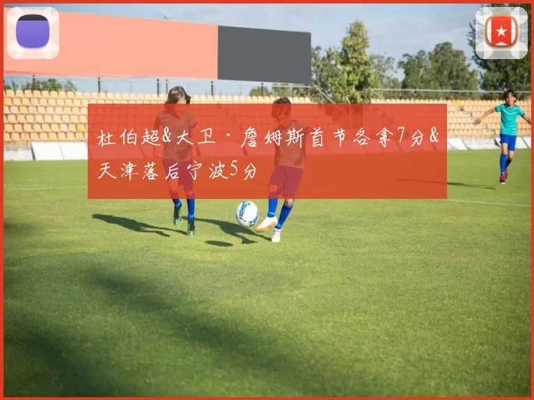 杜伯超&大卫·詹姆斯首节各拿7分&天津落后宁波5分