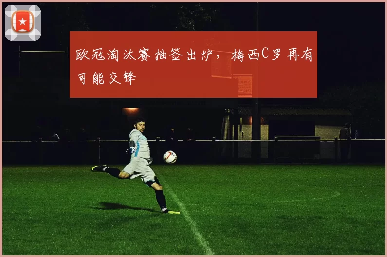 欧冠淘汰赛抽签出炉，梅西C罗再有可能交锋