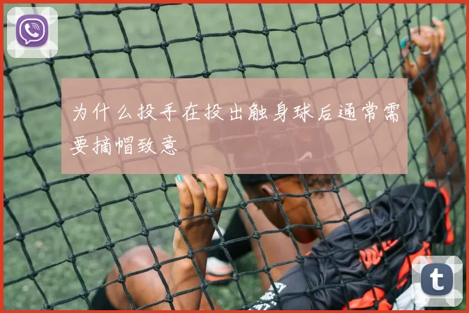 为什么投手在投出触身球后通常需要摘帽致意