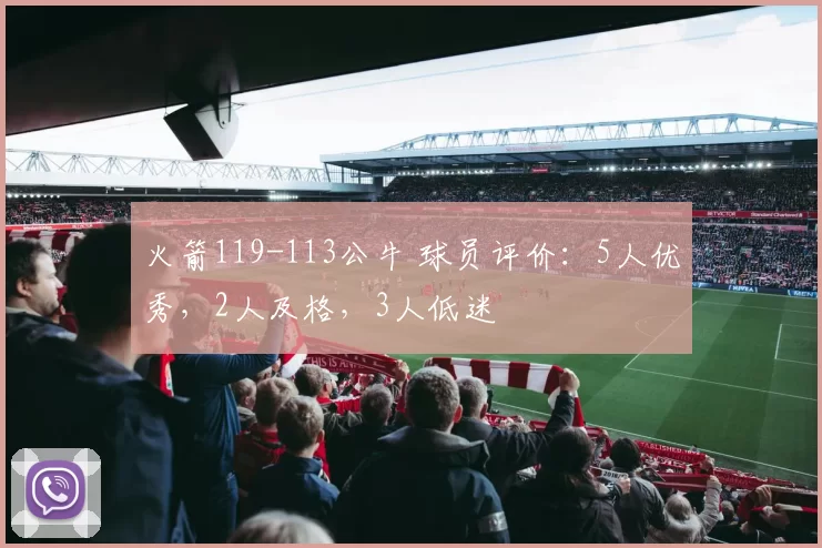 火箭119-113公牛 球员评价：5人优秀，2人及格，3人低迷