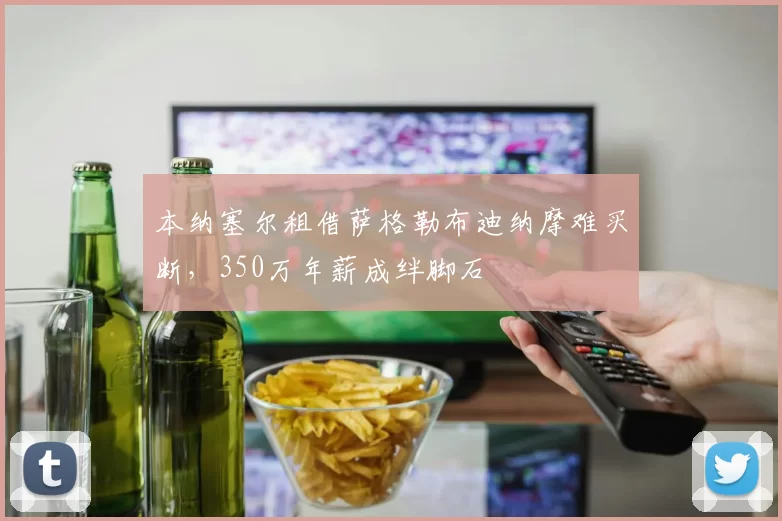本纳塞尔租借萨格勒布迪纳摩难买断，350万年薪成绊脚石