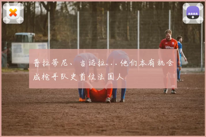 普拉蒂尼、吉诺拉...他们本有机会成枪手队史首位法国人