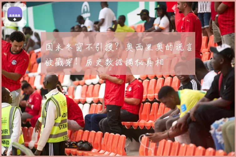 国米冬窗不引援？奥西里奥的谎言被戳穿！历史数据揭秘真相