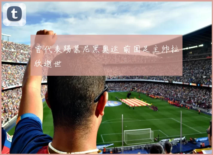 曾代表踢慕尼黑奥运 前国足主帅拉欣逝世