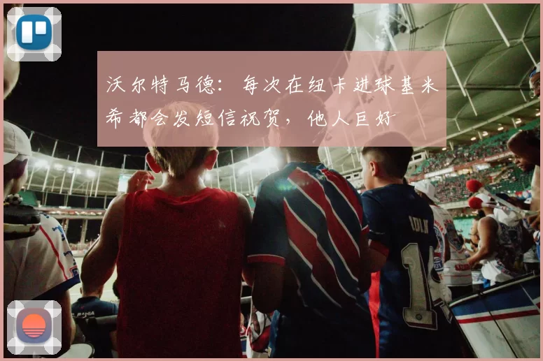 沃尔特马德：每次在纽卡进球基米希都会发短信祝贺，他人巨好
