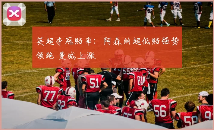 英超夺冠赔率：阿森纳超低赔强势领跑 曼城上涨