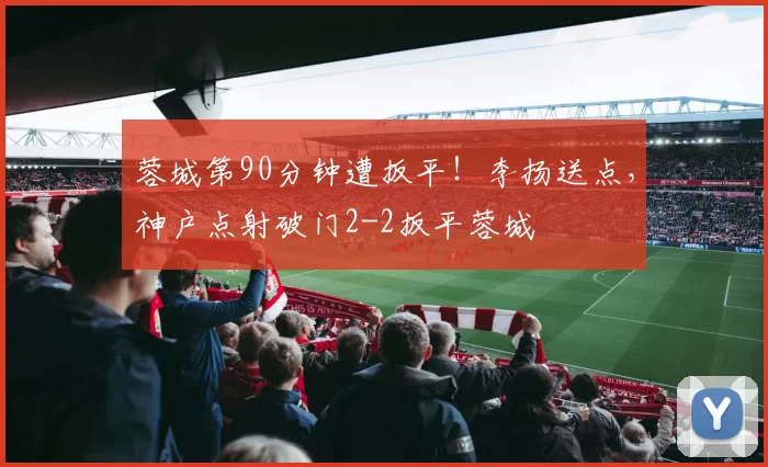 蓉城第90分钟遭扳平！李扬送点，神户点射破门2-2扳平蓉城