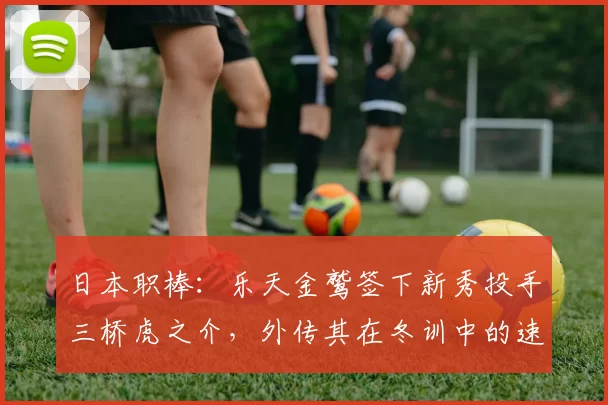 日本职棒：乐天金鹫签下新秀投手三桥虎之介，外传其在冬训中的速球已突破 158 哩