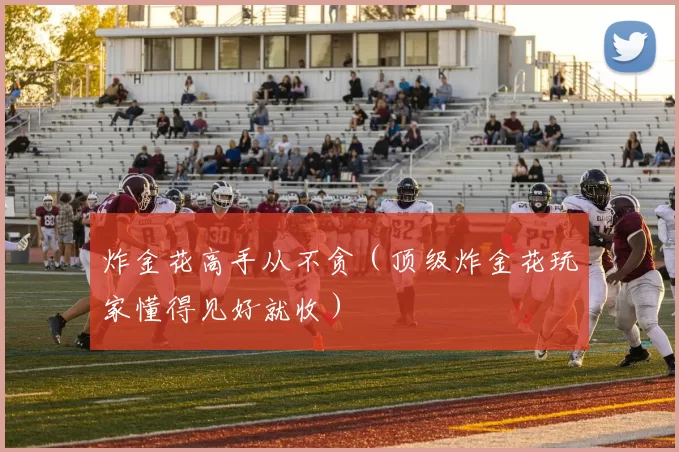 炸金花高手从不贪（顶级炸金花玩家懂得见好就收）