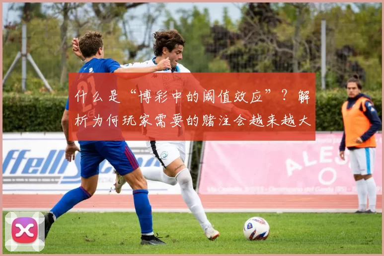 什么是“博彩中的阈值效应”？解析为何玩家需要的赌注会越来越大。（从阈值效应看博彩：为什么玩家的赌注会越来越大）