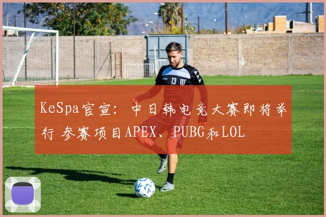 KeSpa官宣：中日韩电竞大赛即将举行 参赛项目APEX、PUBG和LOL