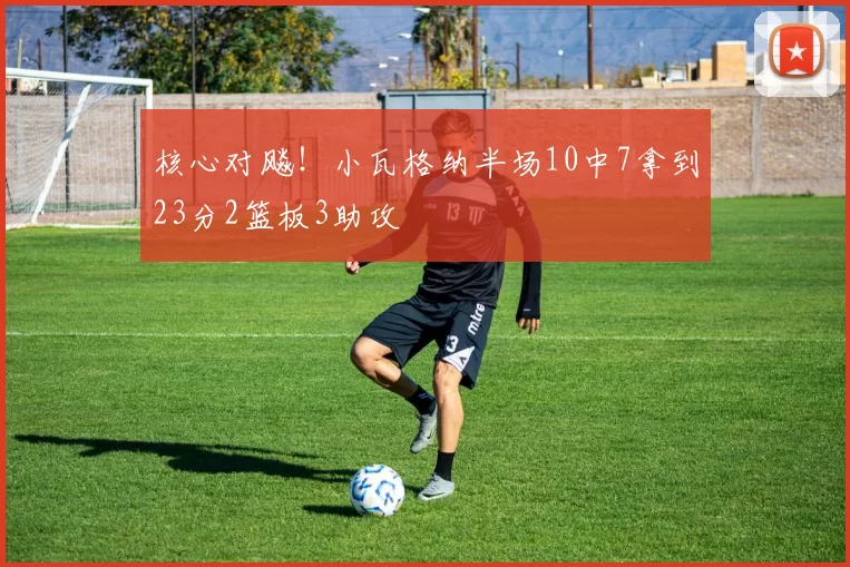 核心对飚！小瓦格纳半场10中7拿到23分2篮板3助攻